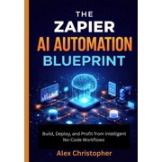 The Zapier AI Automation Blueprint Build, Deploy, and Profit from Intelligent No-Code Workflows, Paperback