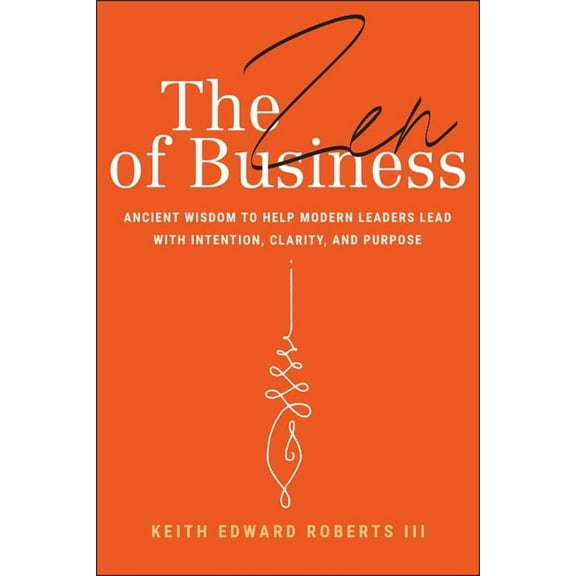 The Zen of Business: Ancient Wisdom to Help Modern Leaders Lead with Intention, Clarity, and Purpose, (Hardcover)