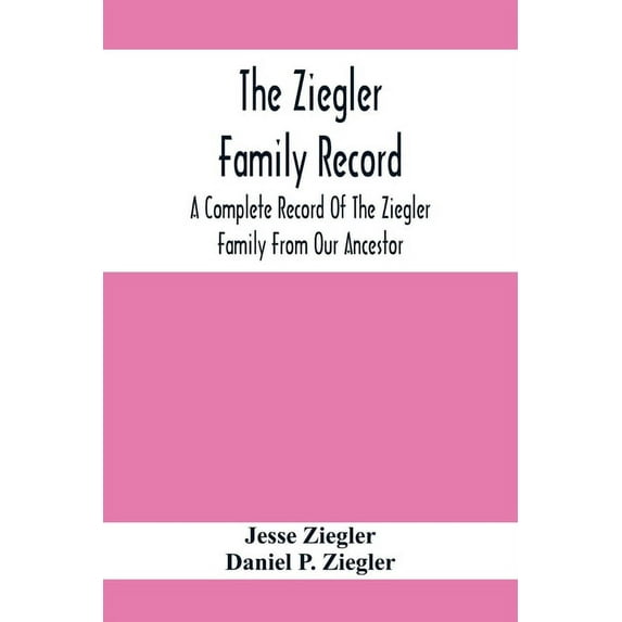 The Ziegler Family Record: A Complete Record Of The Ziegler Family From Our Ancestor, Philip Ziegler, Born In Bern, Swit, (Paperback)