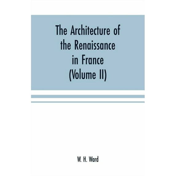 The architecture of the renaissance in France : a history of the evolution of the arts of building, decoration and garden design under classical influence from 1495 to 1830 (Volume II) (Paperback)