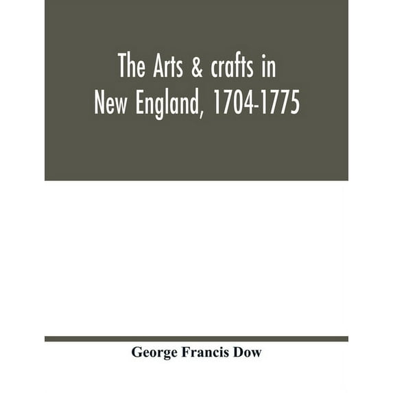 The arts & crafts in New England, 1704-1775; gleanings from Boston newspapers relating to painting, engraving, silversmi, (Paperback)