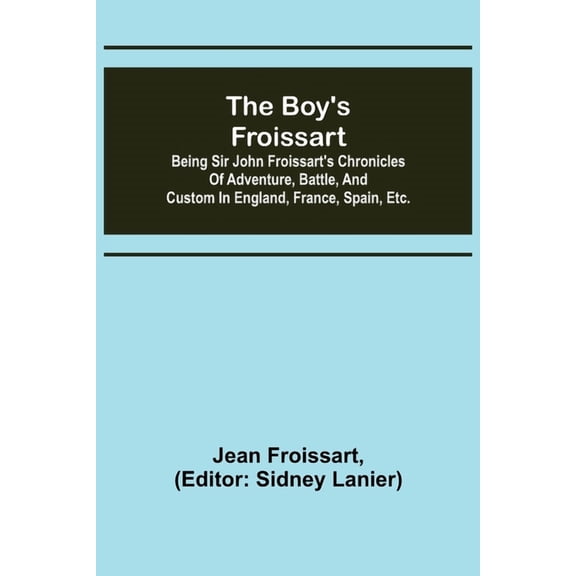 The boy's Froissart; Being Sir John Froissart's Chronicles of adventure, battle, and custom in England, France, Spain, e, (Paperback)