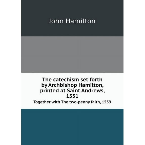 The catechism set forth by Archbishop Hamilton, printed at Saint Andrews, 1551 Together with The two-penny faith, 1559 (Paperback)