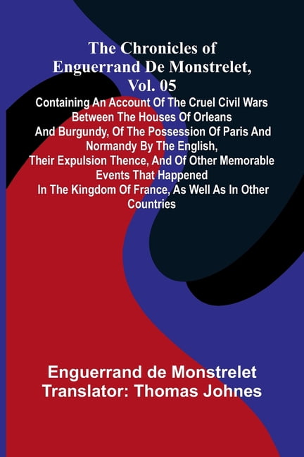 The chronicles of Enguerrand de Monstrelet, Vol. 05: containing an account of the cruel civil wars between the houses of, (Paperback)