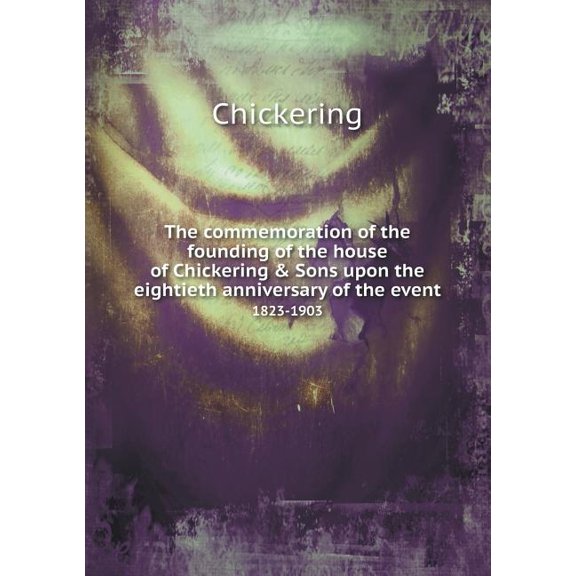 The commemoration of the founding of the house of Chickering & Sons upon the eightieth anniversary of the event 1823-1903 (Paperback)