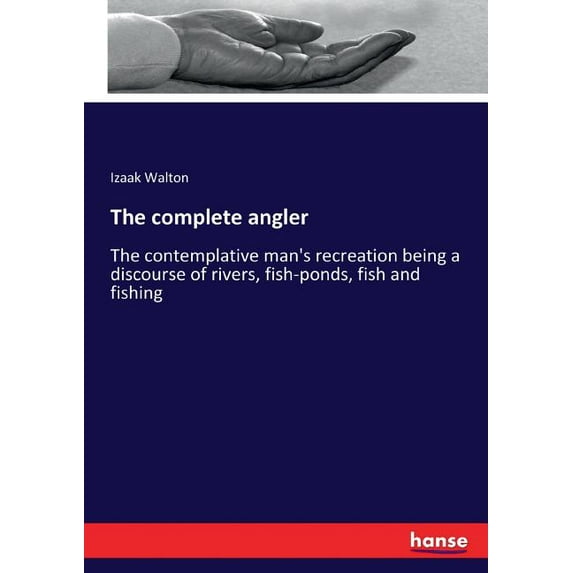The complete angler: The contemplative man's recreation being a discourse of rivers, fish-ponds, fish and fishing, (Paperback)