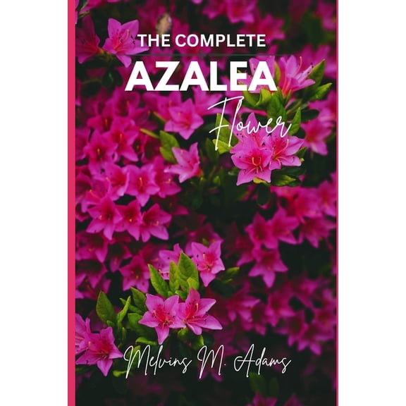 The complete azalea flower: The Ultimate Beginner's Guide to Growing, Caring for, and Harvesting Stunning Azaleas a, (Paperback)
