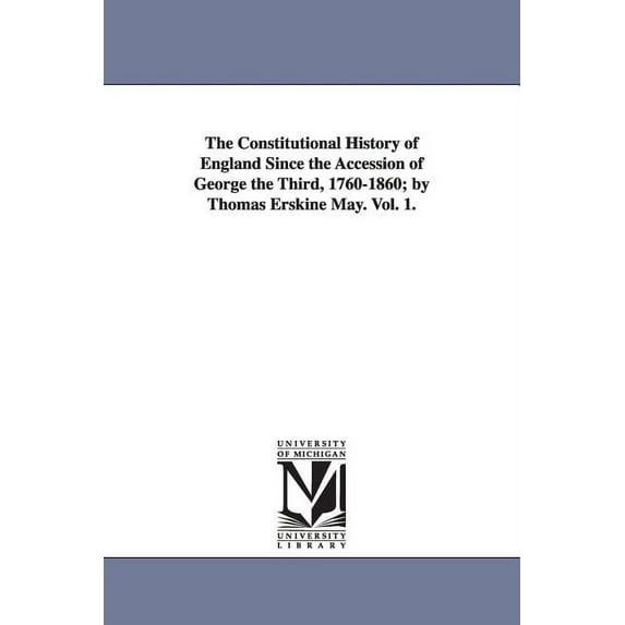 The Constitutional History of England Since the Accession of George the Third, 1760-1860; by Thomas Erskine May. Vol. 1., (Paperback)