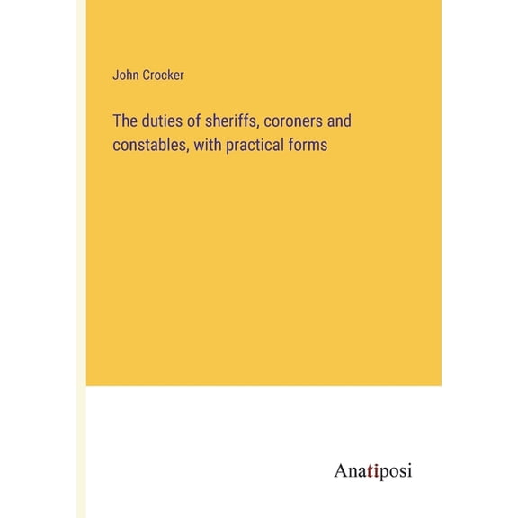 The duties of sheriffs, coroners and constables, with practical forms, (Paperback)