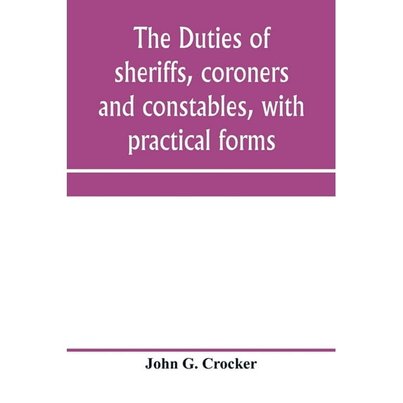 The duties of sheriffs, coroners and constables, with practical forms, (Paperback)