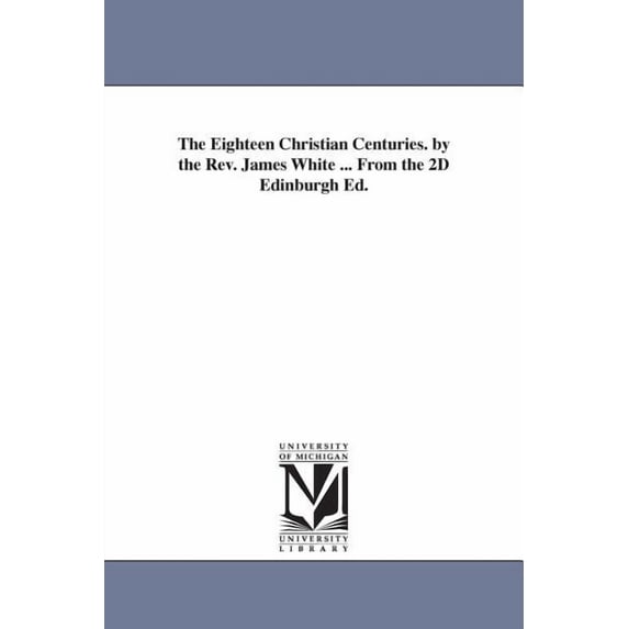 The Eighteen Christian Centuries. by the Rev. James White ... From the 2D Edinburgh Ed., (Paperback)