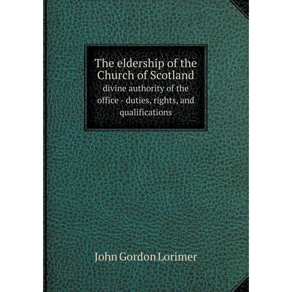 The eldership of the Church of Scotland divine authority of the office - duties, rights, and qualifications (Paperback)