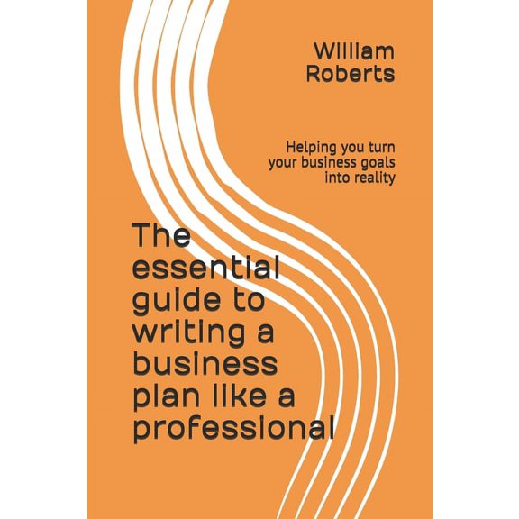The essential guide to writing a business plan like a professional: Helping you turn your business goals into reality