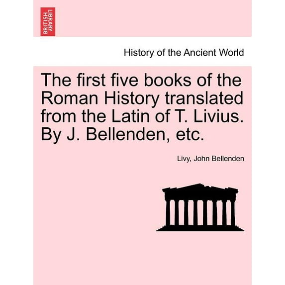 The first five books of the Roman History translated from the Latin of T. Livius. By J. Bellenden, etc. (Paperback)