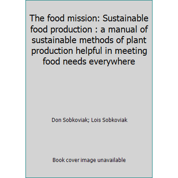 Pre-Owned The food mission: Sustainable food production : a manual of sustainable methods of plant production helpful in meeting food needs everywhere (Paperback) 0964583909 9780964583900