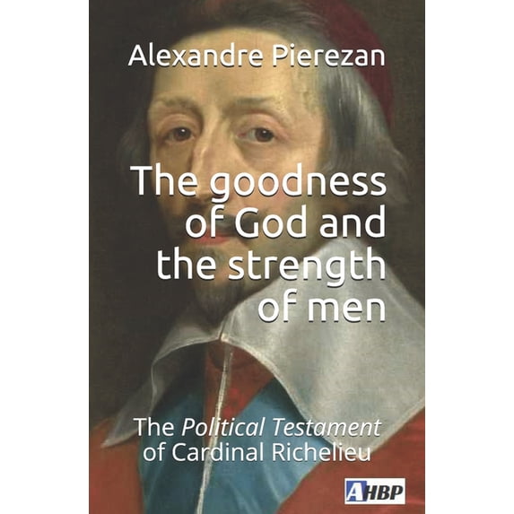 The goodness of God and the strength of men : The Political Testament of Cardinal Richelieu (Paperback)