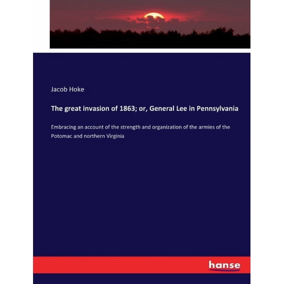 The great invasion of 1863; or, General Lee in Pennsylvania: Embracing an account of the strength and organization of th, (Paperback)