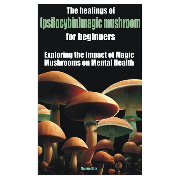 The healings of (psilocybin)magic mushroom for beginners : Exploring the Impact of Magic Mushrooms on Mental Health (Paperback)