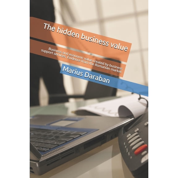 The hidden business value: Business and economic value created by business support services. Evidence from the Romanian , (Paperback)