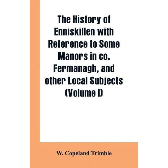 The history of Enniskillen with reference to some manors in co. Fermanagh, and other local subjects (Volume I), (Paperback)