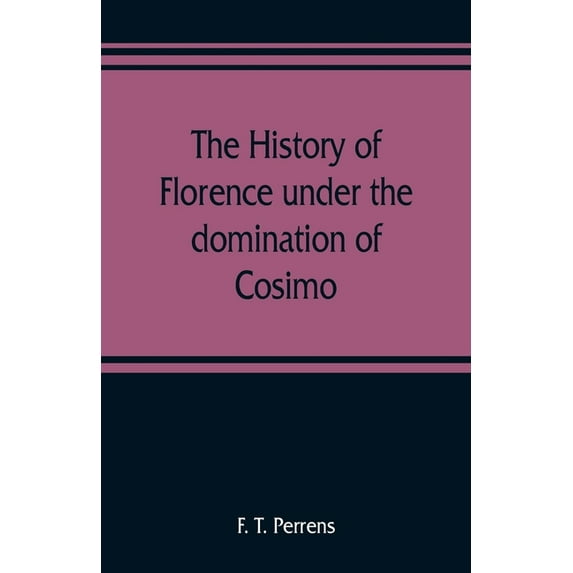 The history of Florence under the domination of Cosimo, Piero, Lorenzo de' Medicis, 1434-1492, (Paperback)