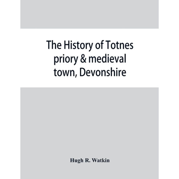 The history of Totnes priory & medieval town, Devonshire, together with the sister priory of Tywardreath, Cornwall; comp, (Paperback)