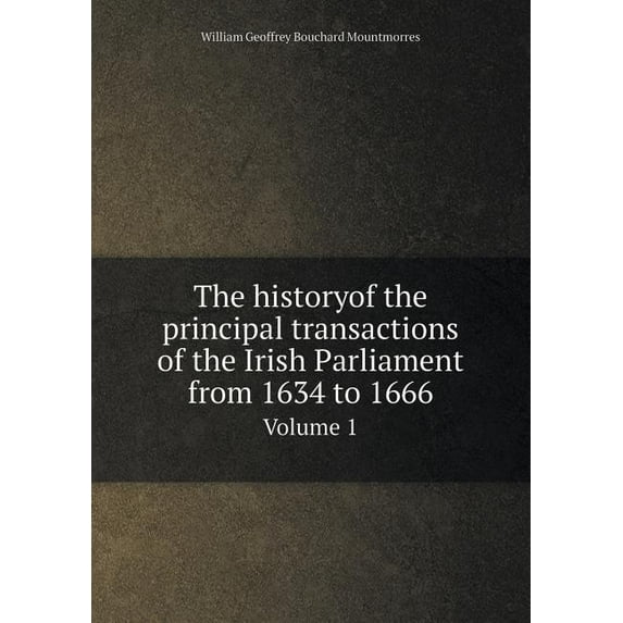 The historyof the principal transactions of the Irish Parliament from 1634 to 1666 Volume 1 (Paperback)