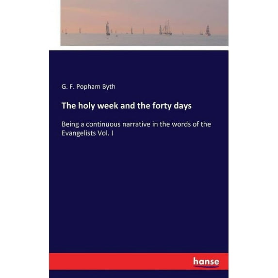 The holy week and the forty days: Being a continuous narrative in the words of the Evangelists Vol. I, (Paperback)