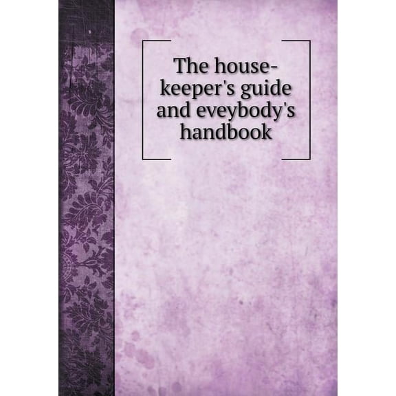 The house-keeper's guide and eveybody's handbook (Paperback)