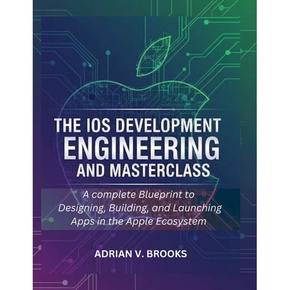 The iOS Development Engineering and Masterclass: A Complete Blueprint to Designing, Building, and Launching Apps in the , (Paperback)