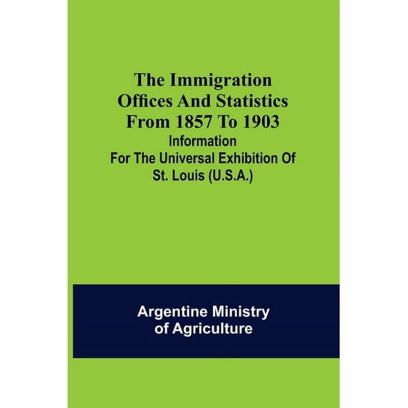 The immigration offices and statistics from 1857 to 1903; Information for the Universal Exhibition of St. Louis (U.S.A.), (Paperback)