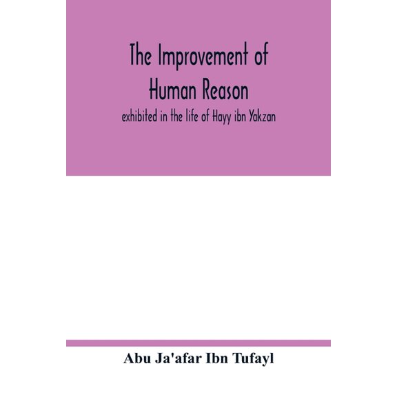 The improvement of human reason, exhibited in the life of Hayy ibn Yakzan, (Paperback)