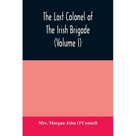 The last colonel of the Irish Brigade, Count O'Connell, and old Irish life at home and abroad, 1745-1833 (Volume I), (Paperback)