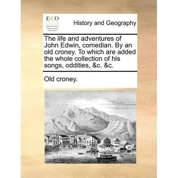 The life and adventures of John Edwin, comedian. By an old croney. To which are added the whole collection of his songs, oddities, and c. and c.