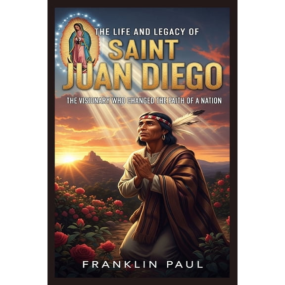 The life and legacy of saint Juan Diego: The visionary who changed the faith of a nation, (Paperback)