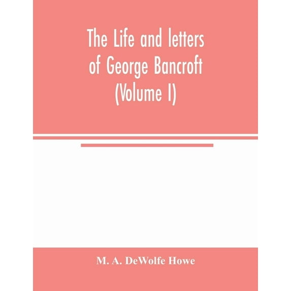 The life and letters of George Bancroft (Volume I) (Paperback)