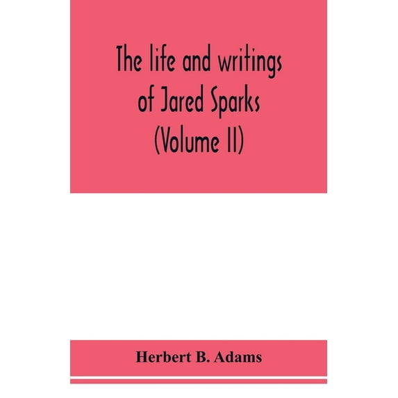 The life and writings of Jared Sparks, comprising selections from his journals and correspondence Volume II Paperback 935397822X 9789353978228 Herbert B. Adams