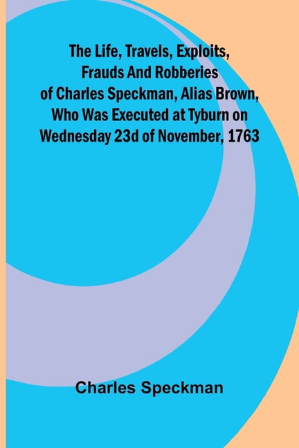 The life, travels, exploits, frauds and robberies of Charles Speckman, alias Brown, who was executed at Tyburn on Wednes, (Paperback)