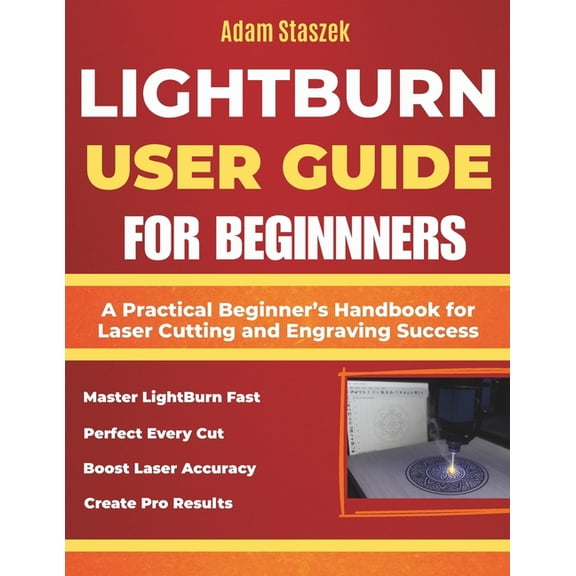 The lightburn user guide for beginners: A Practical Beginner's Handbook for Laser Cutting and Engraving Success, (Paperback)