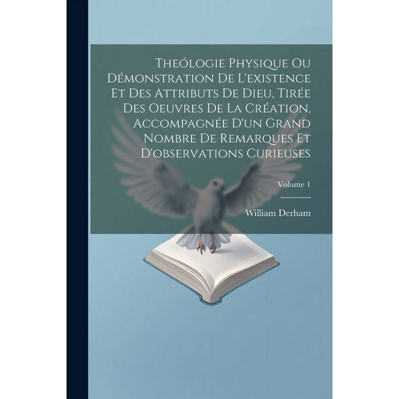 Thelogie Physique Ou Dmonstration De L'existence Et Des Attributs De Dieu, Tire Des Oeuvres De La Cration, Accompagne D'un Grand Nombre De Remarques Et D'observations Curieuses; Volume 1 (Paperba