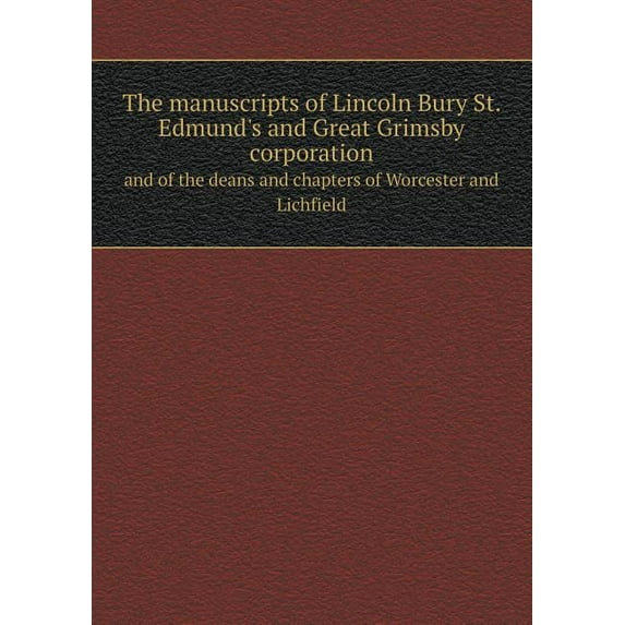 The manuscripts of Lincoln Bury St. Edmund's and Great Grimsby corporation and of the deans and chapters of Worcester and Lichfield (Paperback)