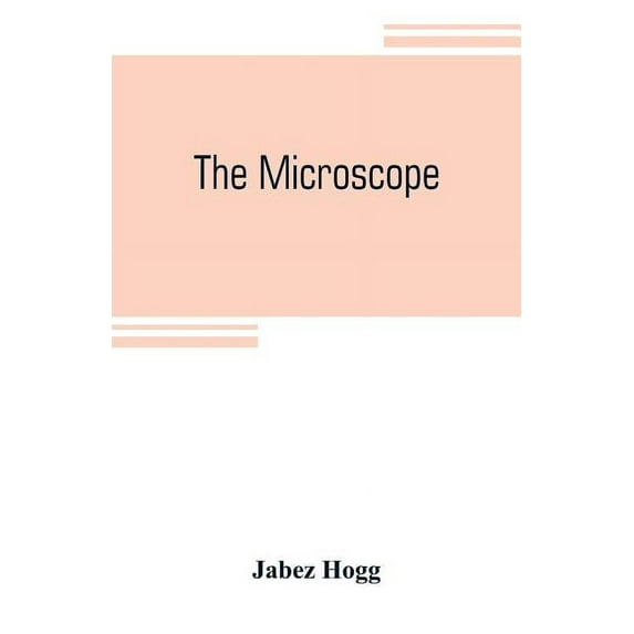 The microscope: its history, construction, and application, being a familiar introduction to the use of the instrument a, (Paperback)