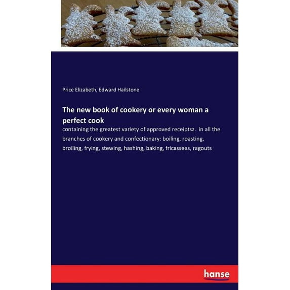 The new book of cookery or every woman a perfect cook: containing the greatest variety of approved receiptsz. in all the, (Paperback)