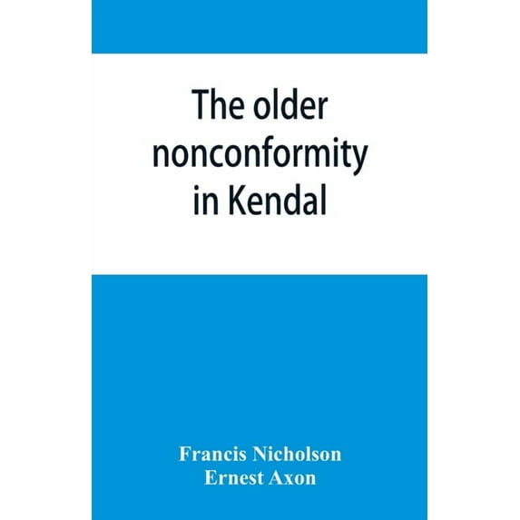 The older nonconformity in Kendal: a history of the Unitarian Chapel in the Market Place with transcripts fo the registe, (Paperback)