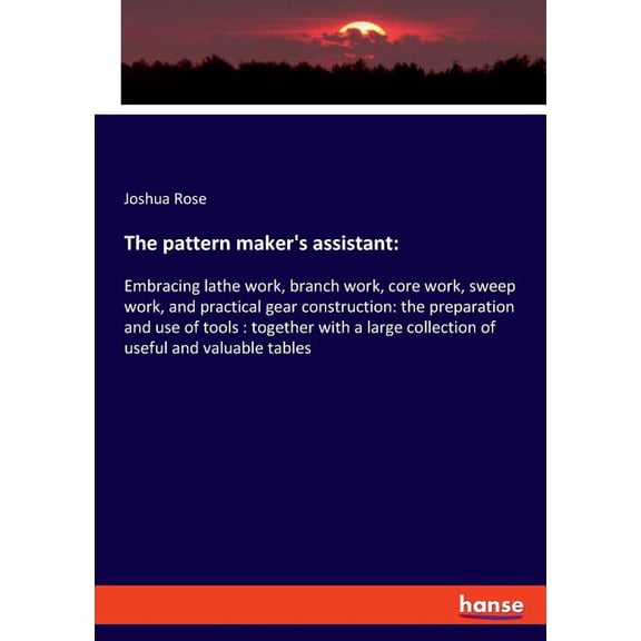 The pattern maker's assistant: Embracing lathe work, branch work, core work, sweep work, and practical gear constru, (Paperback)