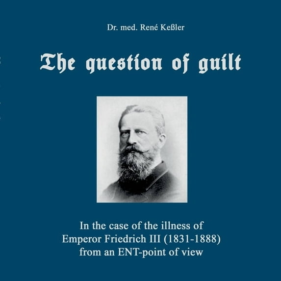 The question of guilt: In the case of the illness of Emperor Friedrich III (1831-1888) from an ENT-point of view, (Paperback)