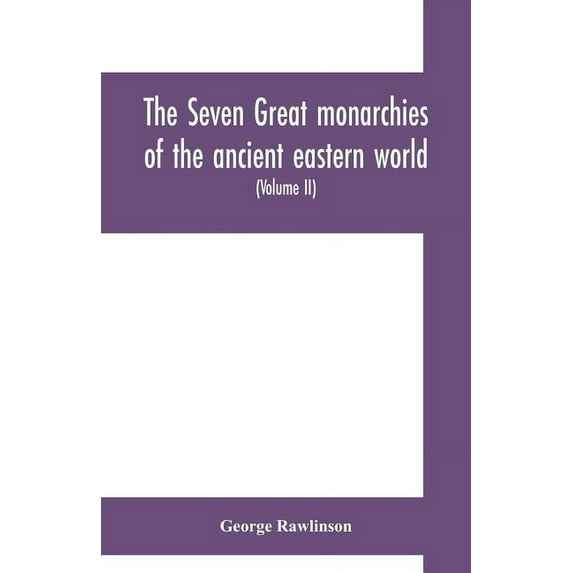 The seven great monarchies of the ancient eastern world: or, The history, geography and antiquities of Chaldæa, Assyria,, (Paperback)
