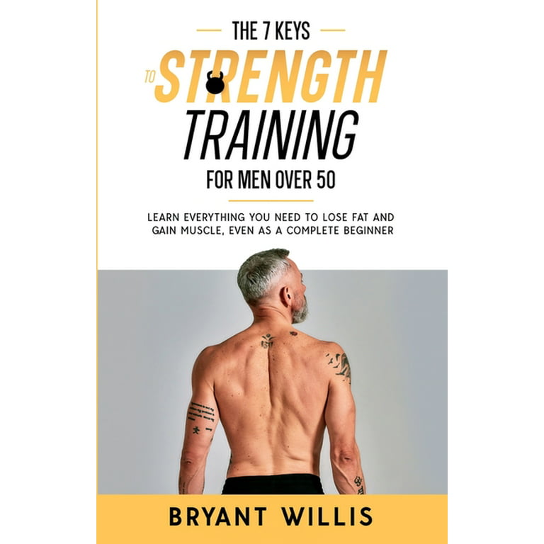 The seven keys to strength training for men over 50: Learn everything you  need to lose fat and gain muscle, even as a complete beginner (Paperback)