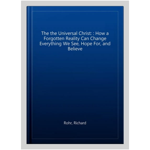 The the Universal Christ: : How a Forgotten Reality Can Change Everything We See, Hope For, and Believe