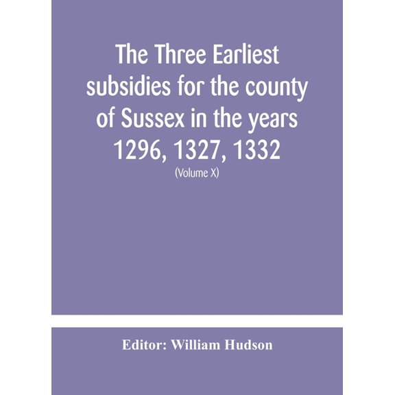 The Three Earliest Subsidies For The County Of Sussex In The Years 1296, 1327, 1332. With Some Remarks On The Origin Of , (Hardcover)